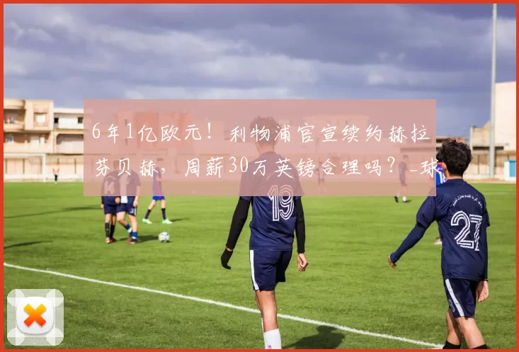 6年1亿欧元！利物浦官宣续约赫拉芬贝赫，周薪30万英镑合理吗？_球员_的合同_麦卡利斯特