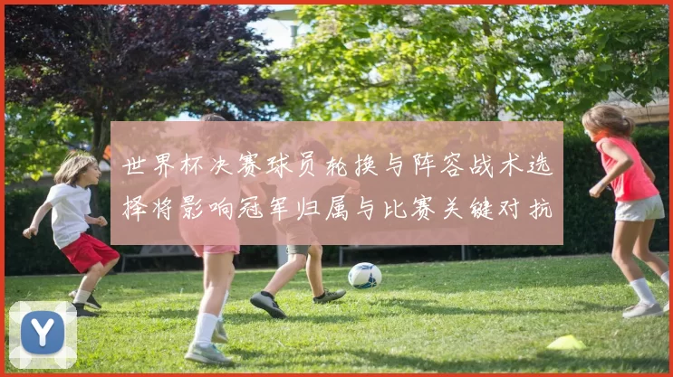世界杯决赛球员轮换与阵容战术选择将影响冠军归属与比赛关键对抗