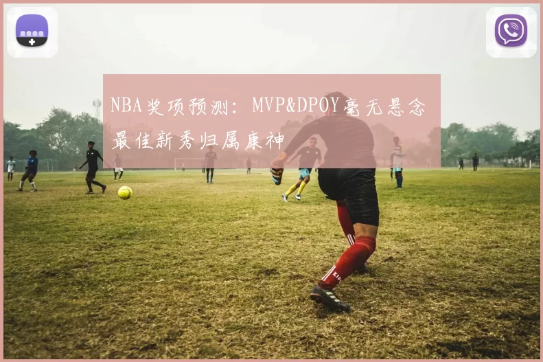 NBA奖项预测：MVP&DPOY毫无悬念 最佳新秀归属康神