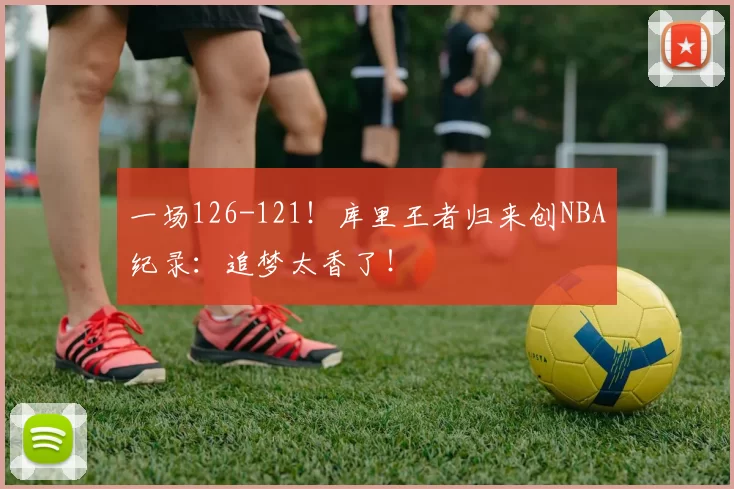一场126-121！库里王者归来创NBA纪录：追梦太香了！