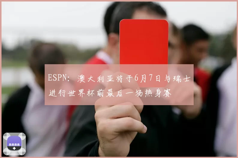 ESPN：澳大利亚将于6月7日与瑞士进行世界杯前最后一场热身赛