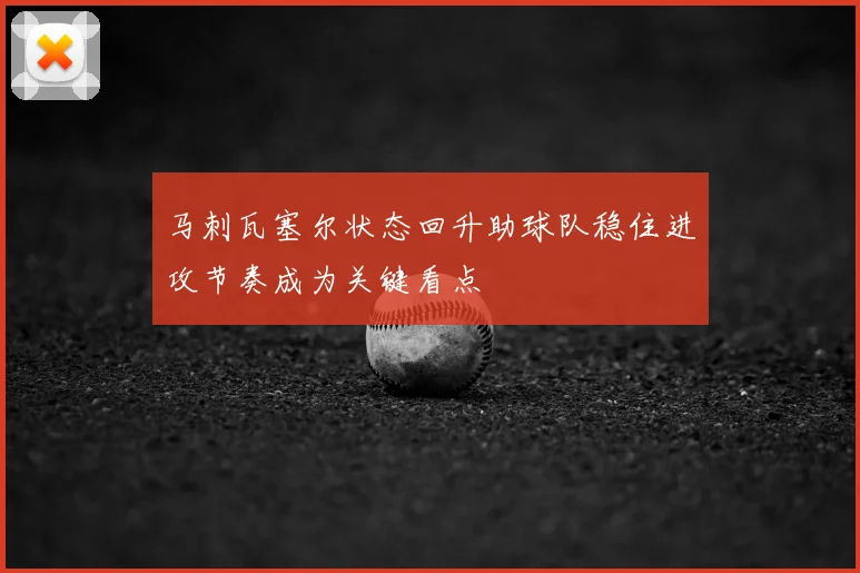 马刺瓦塞尔状态回升助球队稳住进攻节奏成为关键看点