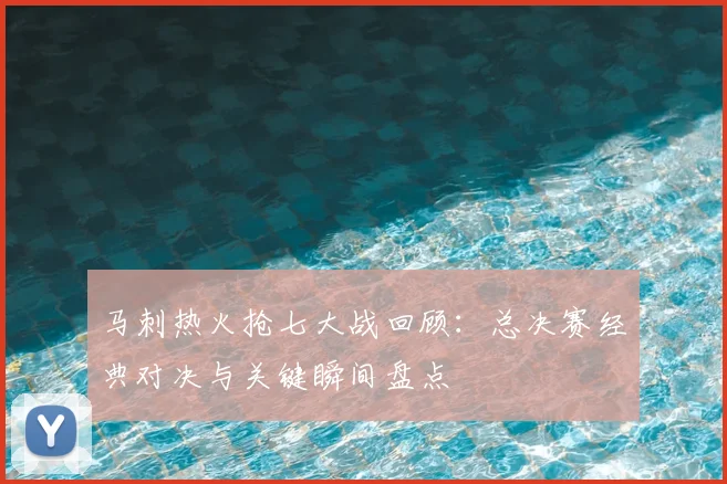 马刺热火抢七大战回顾:总决赛经典对决与关键瞬间盘点