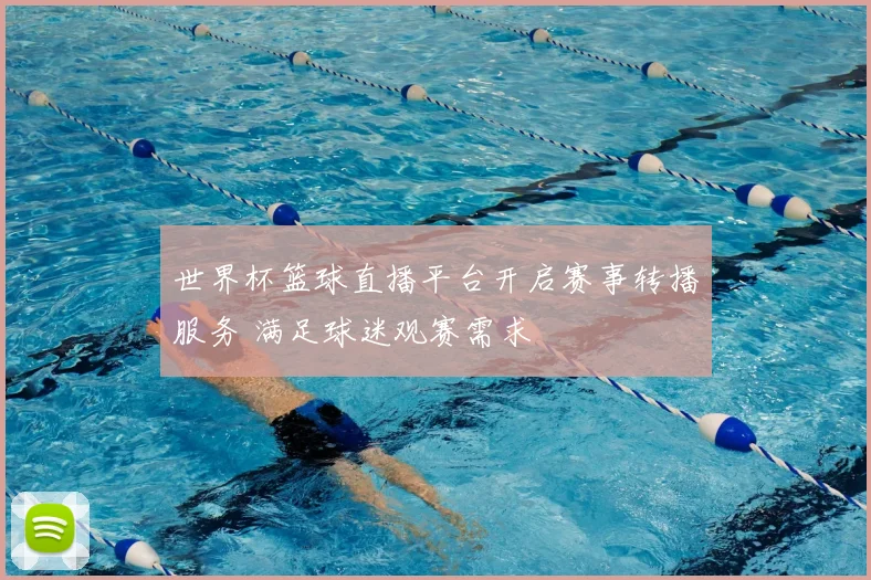 世界杯篮球直播平台开启赛事转播服务 满足球迷观赛需求