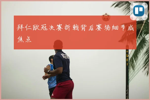 拜仁欧冠决赛折戟背后赛场细节成焦点