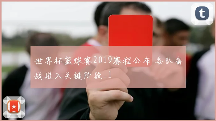 世界杯篮球赛2019赛程公布 各队备战进入关键阶段_1