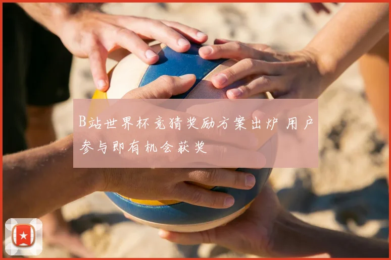 B站世界杯竞猜奖励方案出炉 用户参与即有机会获奖