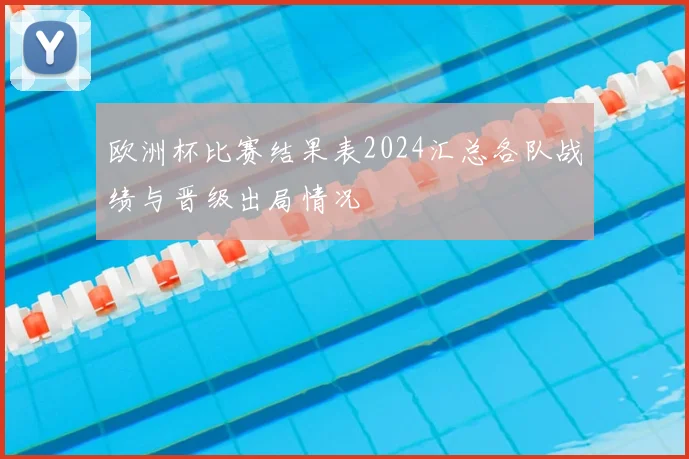 欧洲杯比赛结果表2024汇总各队战绩与晋级出局情况