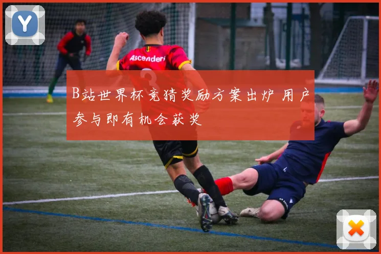B站世界杯竞猜奖励方案出炉 用户参与即有机会获奖