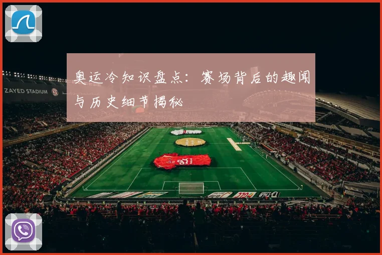 奥运冷知识盘点：赛场背后的趣闻与历史细节揭秘