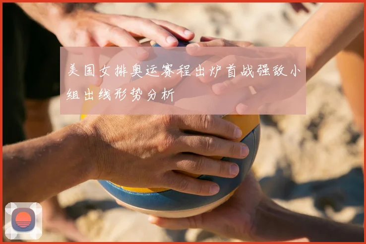 美国女排奥运赛程出炉首战强敌小组出线形势分析