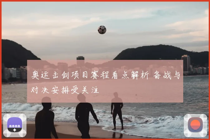 奥运击剑项目赛程看点解析 备战与对决安排受关注