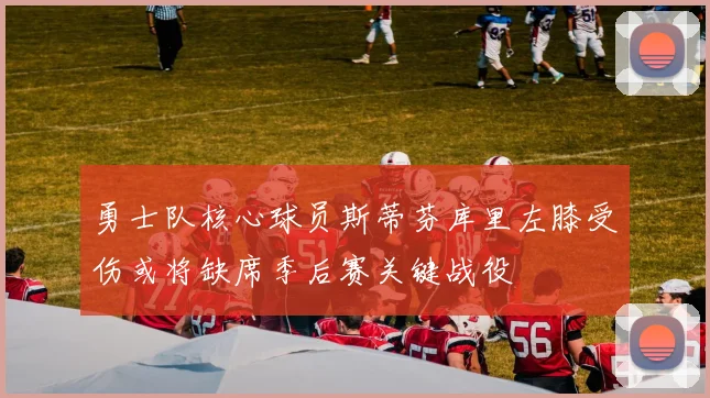 勇士队核心球员斯蒂芬库里左膝受伤或将缺席季后赛关键战役