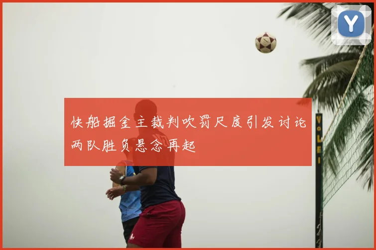 快船掘金主裁判吹罚尺度引发讨论两队胜负悬念再起