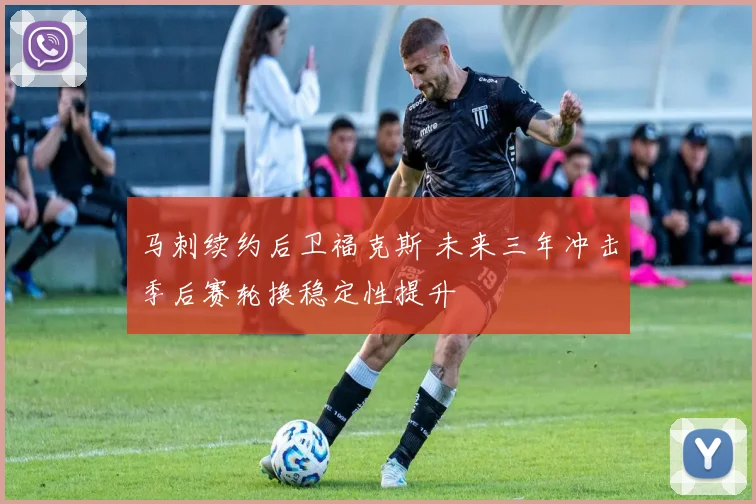 马刺续约后卫福克斯 未来三年冲击季后赛轮换稳定性提升
